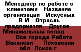 Менеджер по работе с клиентами › Название организации ­ Искусных В.И › Отрасль предприятия ­ Другое › Минимальный оклад ­ 19 000 - Все города Работа » Вакансии   . Псковская обл.,Псков г.